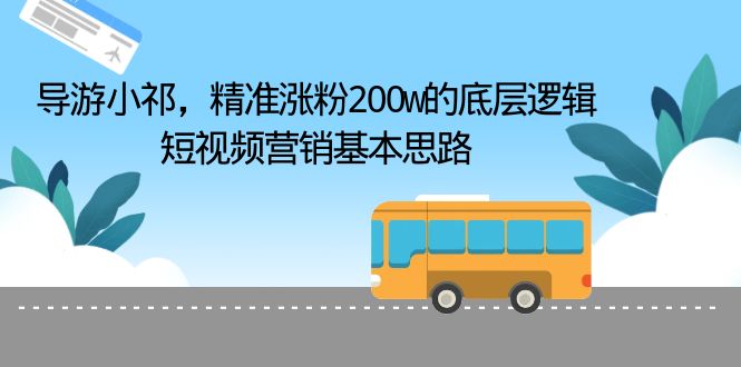 【副业项目6665期】导游小祁，精准涨粉200w的底层逻辑，短视频营销基本思路-智创资源网