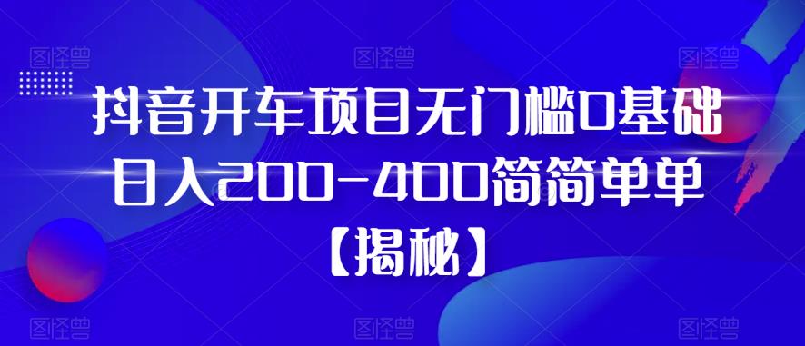 【副业项目6371期】抖音开车项目，无门槛0基础日入200-400简简单单【揭秘】-智创资源网