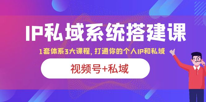 【副业项目6376期】IP私域 系统搭建课，视频号+私域 1套 体系 3大课程，打通你的个人ip私域-智创资源网