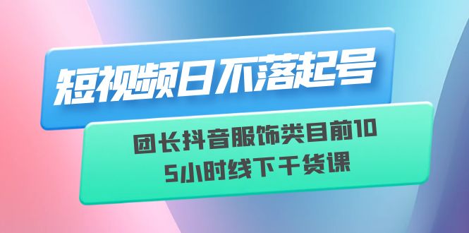 【副业项目6379期】短视频日不落起号【6月11线下课】团长抖音服饰类目前10 5小时线下干货课-智创资源网