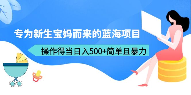 【副业项目6472期】专为新生宝妈而来的蓝海项目，操作得当日入500+简单且暴力（教程+工具）-智创资源网