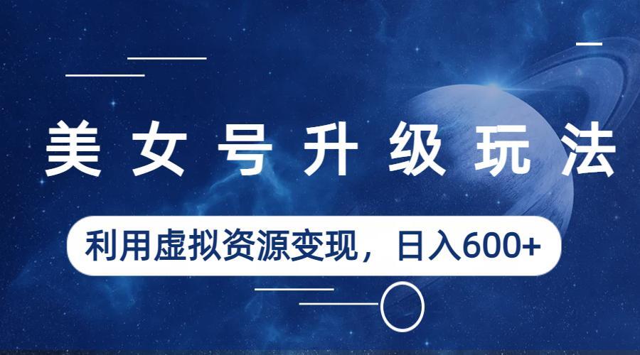 【副业项目6541期】美女号升级玩法，利用虚拟资源变现，日入600+（教程+素材）-智创资源网