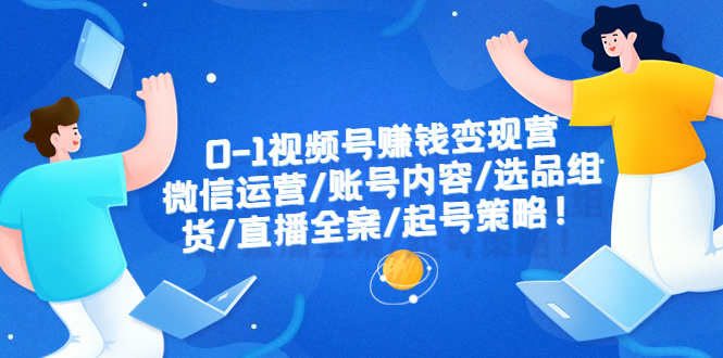 【副业项目6422期】0-1视频号赚钱变现营：微信运营-账号内容-选品组货-直播全案-起号策略！-智创资源网