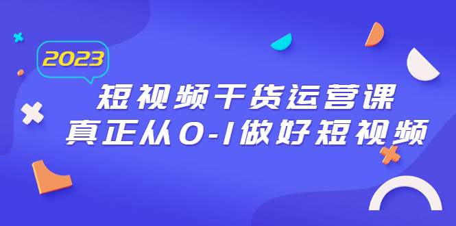 【副业项目6554期】2023短视频干货·运营课，真正从0-1做好短视频（30节课）-智创资源网