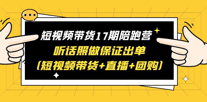 【副业项目6436期】短视频带货17期陪跑营 听话照做保证出单（短视频带货+直播+团购）赠1-16期-智创资源网