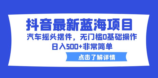 【副业项目6620期】抖音最新蓝海项目，汽车摇头摆件，无门槛0基础操作，日入500+非常简单-智创资源网