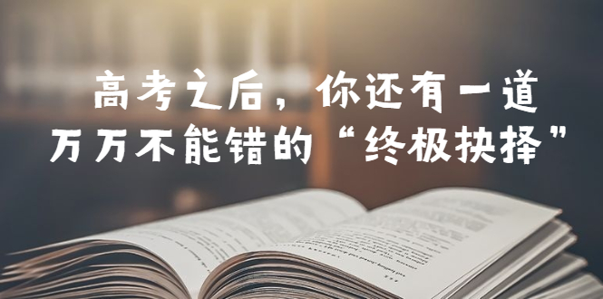 【副业项目6456期】某公众号付费文章——高考-之后，你还有一道万万不能错的“终极抉择”-智创资源网