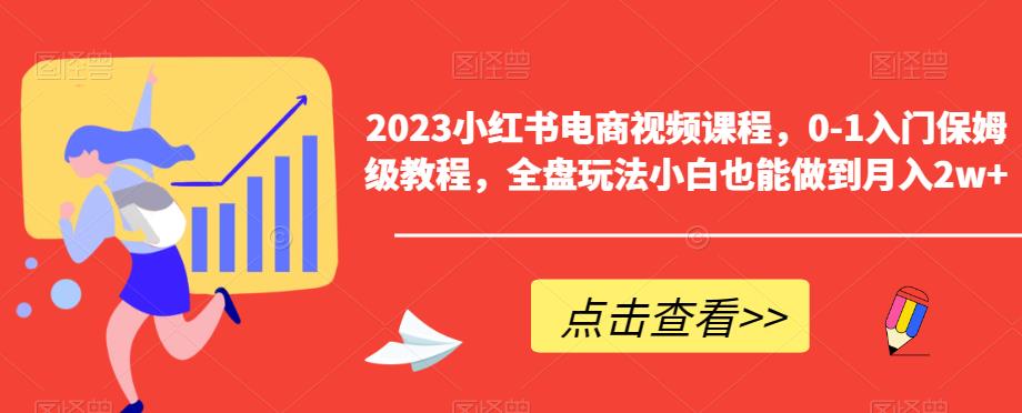 【副业项目6448期】2023小红书电商视频课程，0-1入门保姆级教程，全盘玩法小白也能做到月入2w+-智创资源网