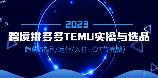 【副业项目6708期】2023跨境·拼多多·TEMU实操与选品，趋势·选品·运营·入住（27节完整）-智创资源网