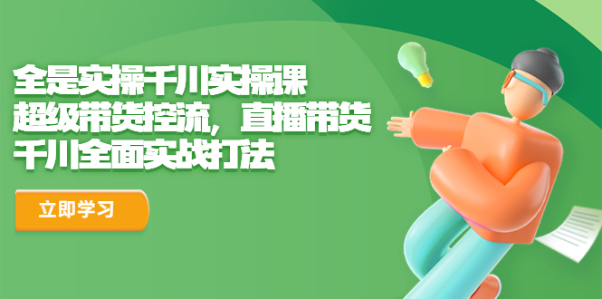 【副业项目6716期】全是实操千川实操课，超级带货控流，直播带货 千川全面实战打法-智创资源网