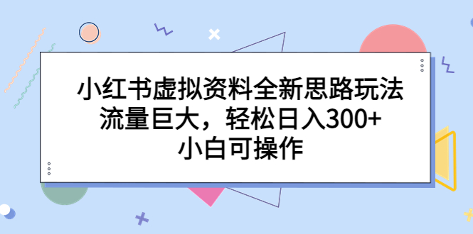 【副业项目6788期】小红书虚拟资料全新思路玩法，流量巨大，轻松日入300+，小白可操作-智创资源网
