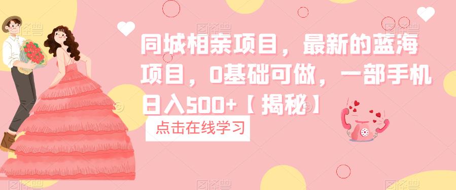 【副业项目6822期】同城相亲项目，最新的蓝海项目，0基础可做，一部手机日入500+【揭秘】-智创资源网