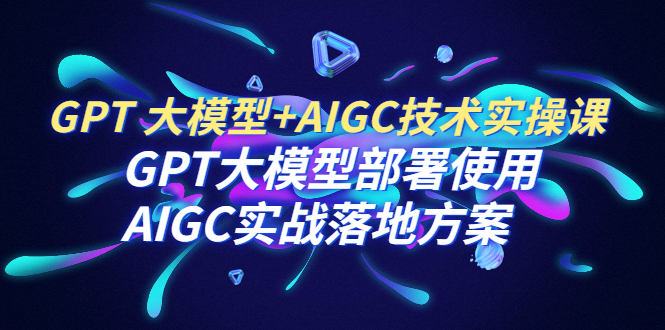 【副业项目6651期】GPT 大模型+AIGC技术实操课：GPT 大模型部署使用 AIGC实战落地方案-智创资源网