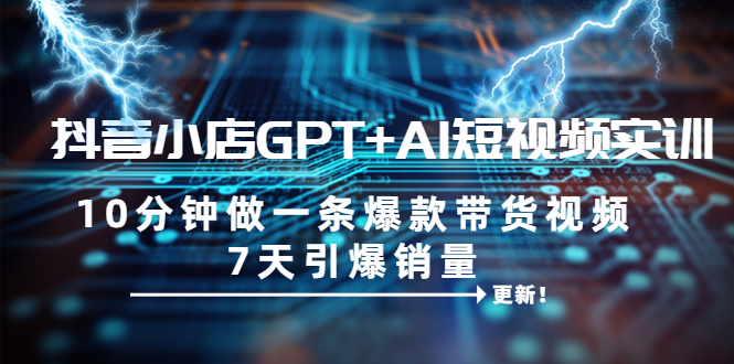 【副业项目6655期】抖音小店GPT+AI短视频实训 10分钟做一条爆款带货视频 7天引爆销量（更新）-智创资源网