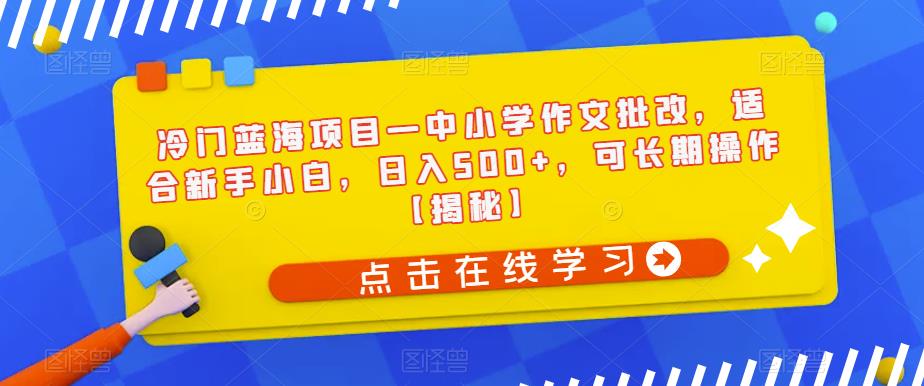 【副业项目6896期】冷门蓝海项目—中小学作文批改，适合新手小白，日入500+，可长期操作【揭秘】-智创资源网