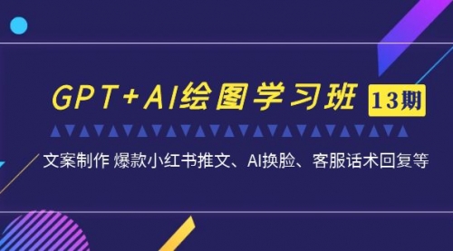 【副业项目7099期】GPT+AI绘图学习班【第13期】 文案制作 爆款小红书推文、AI换脸、客服话术-智创资源网
