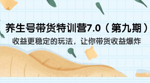 【副业项目7111期】养生号带货特训营7.0，收益更稳定的玩法-智创资源网