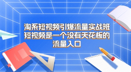 【副业项目7130期】淘系短视频引爆流量实战班-智创资源网