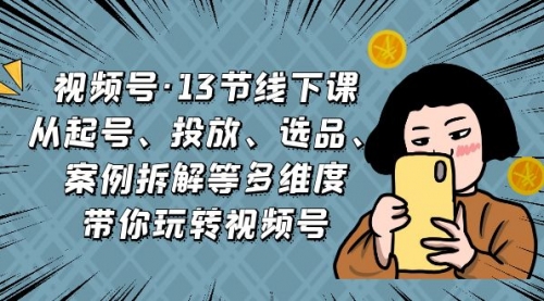 【副业项目7148期】视频号13节线下课，起号、投放、选品、案例拆解等-智创资源网