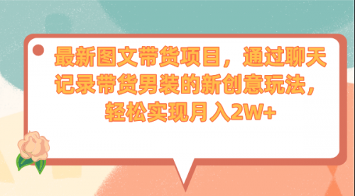 【副业项目7150期】最新图文带货项目，通过聊天记录带货男装的新创意玩法，轻松实现月入2W+-智创资源网