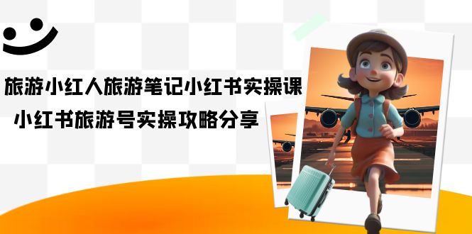 【副业项目7345期】旅游小红人-旅游笔记小红书实操课，小红书旅游号实操攻略分享（8节课）-智创资源网