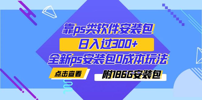 【副业项目7353期】靠ps类软件安装包，日入过300+全新ps安装包0成本玩法（附186G安装包）-智创资源网
