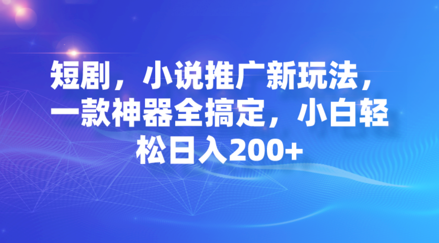 【副业项目7374期】短剧，小说推广新玩法，一款神器全搞定，小白轻松日入200+-智创资源网