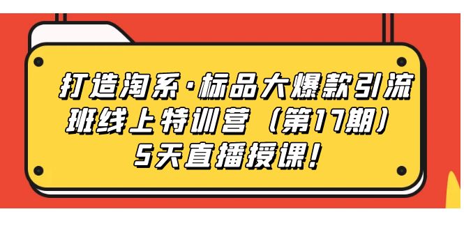 【副业项目7388期】打造淘系·标品大爆款引流班线上特训营（第17期）5天直播授课！-智创资源网