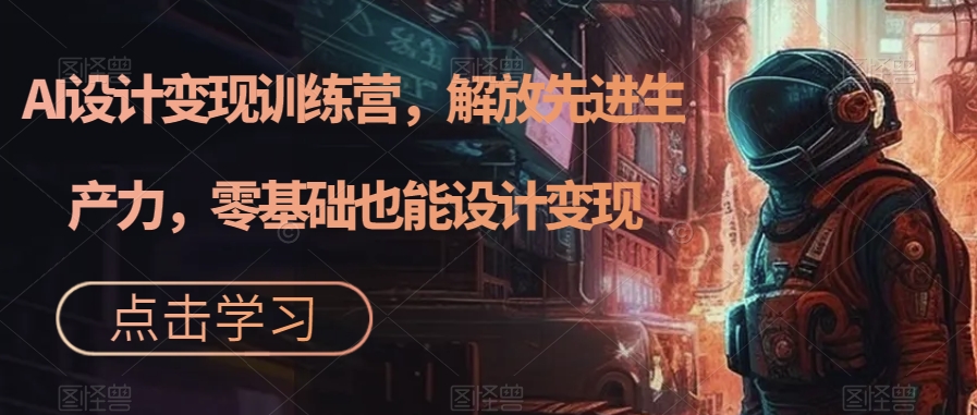 【副业项目7429期】AI设计变现特训营，解放先进生产力，0基础也能设计变现（22节完结）-智创资源网
