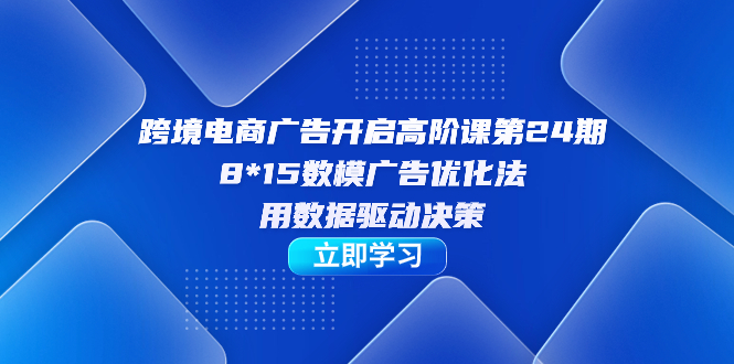 【副业项目7454期】跨境电商-广告开启高阶课第24期，8*15数模广告优化法，用数据驱动决策-智创资源网