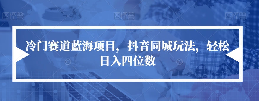 【副业项目7491期】冷门赛道蓝海项目，抖音同城玩法，轻松日入四位数【揭秘】-智创资源网