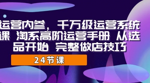 【副业项目7184期】千万级运营课，淘系高阶运营手册 从选品开始 完整做店技巧-智创资源网