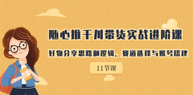 【副业项目7220期】随心推千川带货实战进阶课，好物分享思路和逻辑-智创资源网