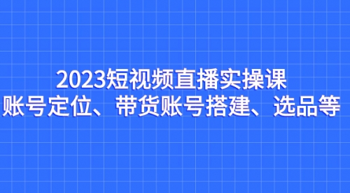 【副业项目7234期】2023短视频直播实操课，账号定位、带货账号搭建、选品-智创资源网