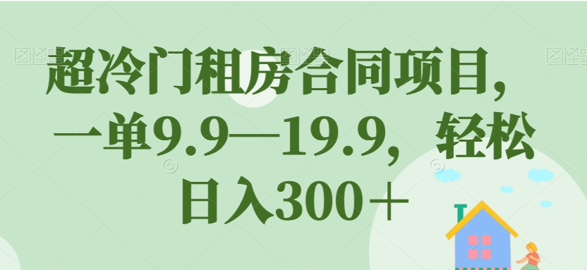 【副业项目7508期】超冷门租房合同项目，一单9.9—19.9，轻松日入300＋【揭秘】-智创资源网
