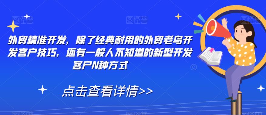 【副业项目7570期】外贸精准开发，除了经典耐用的外贸老鸟开发客户技巧，还有一般人不知道的新型开发客户N种方式-智创资源网