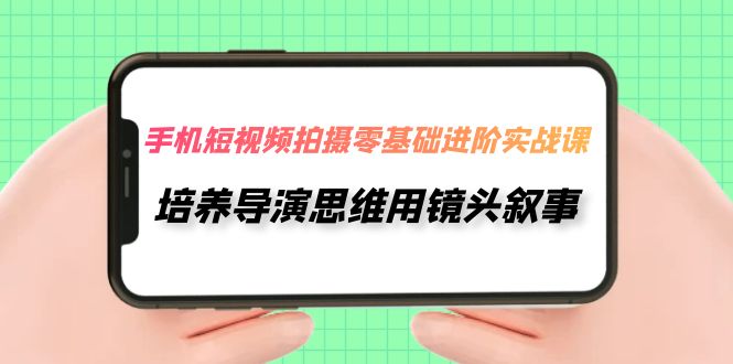 【副业项目7921期】手机短视频拍摄-零基础进阶实操课，培养导演思维用镜头叙事（30节课）-智创资源网