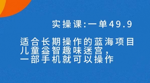 【副业项目7650期】一单49.9长期蓝海项目，儿童益智趣味迷宫，一部手机月入3000+（附素材）-智创资源网
