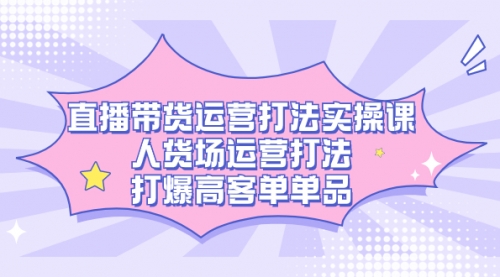 【副业项目7662期】直播带货运营打法实操课，人货场运营打法，打爆高客单单品-智创资源网
