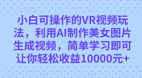 【副业项目7669期】小白可操作的VR视频玩法，利用AI制作美女图片生成视频，你轻松收益10000+-智创资源网