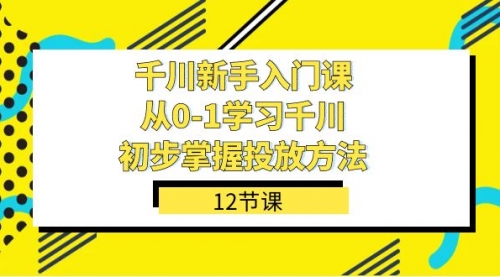 【副业项目7676期】千川-新手入门课，从0-1学习千川，初步掌握投放方法（12节课）-智创资源网