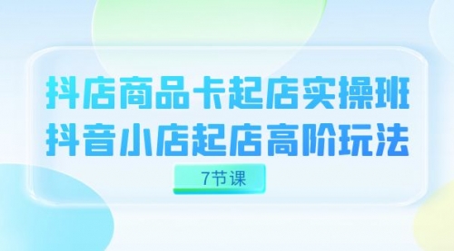【副业项目7686期】抖店-商品卡起店实战班，抖音小店起店高阶玩法-智创资源网