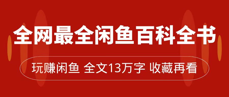 【副业项目7689期】全网最全闲鱼百科全书，全文13万字左右，带你玩赚闲鱼卖货，从0到月入过万-智创资源网
