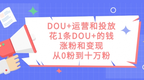 【副业项目7695期】DOU+运营和投放，花1条DOU+的钱，涨粉和变现，从0粉到十万粉-智创资源网