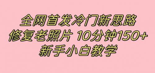 【副业项目7698期】全网首发冷门新思路，修复老照片，10分钟收益150+，适合新手操作的项目-智创资源网