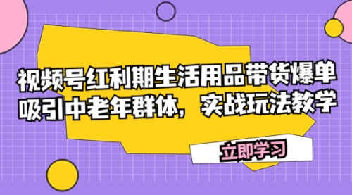 【副业项目7897期】视频号红利期生活用品带货爆单，吸引中老年群体，实战玩法教学-智创资源网
