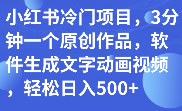 【副业项目7979期】小红书冷门项目，3分钟一个原创作品，软件生成文字动画视频，轻松日入500+-智创资源网