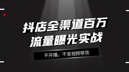 【副业项目8138期】抖店-全渠道百万流量曝光实战，不开播，不发视频带货（16节课）-智创资源网
