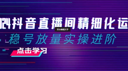 【副业项目8447期】2024抖音直播间精细化运营：稳号放量实操进阶-智创资源网