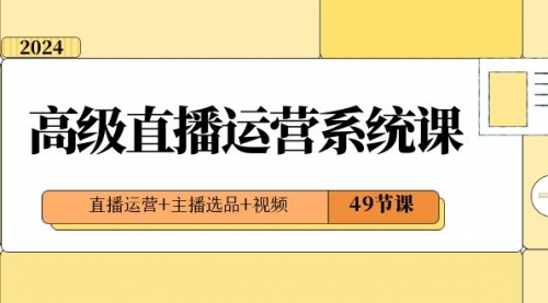 【副业项目8641期】2024高级直播·运营系统课，直播运营+主播选品+视频（49节课）-智创资源网